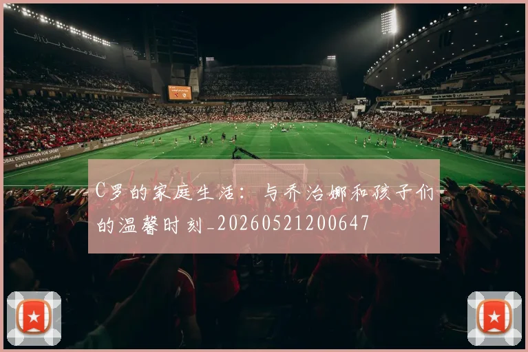C罗的家庭生活：与乔治娜和孩子们的温馨时刻_20260521200647