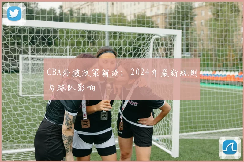 CBA外援政策解读：2024年最新规则与球队影响
