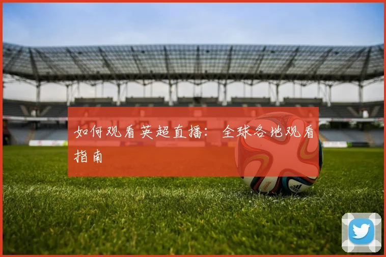 如何观看英超直播：全球各地观看指南