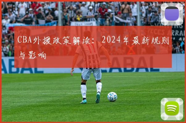 CBA外援政策解读：2024年最新规则与影响