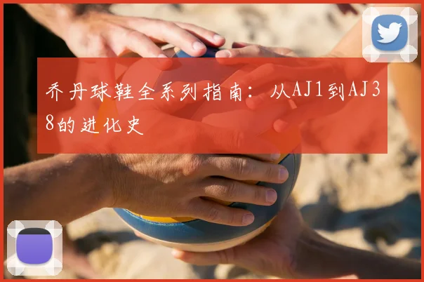 乔丹球鞋全系列指南：从AJ1到AJ38的进化史