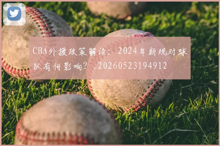 CBA外援政策解读：2024年新规对球队有何影响？_20260523194912