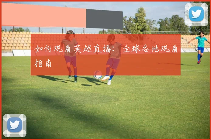 如何观看英超直播：全球各地观看指南
