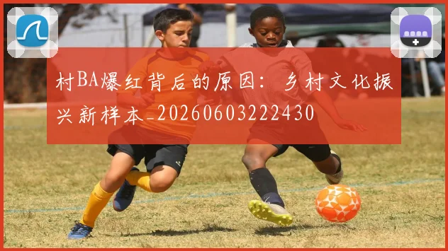 村BA爆红背后的原因：乡村文化振兴新样本_20260603222430