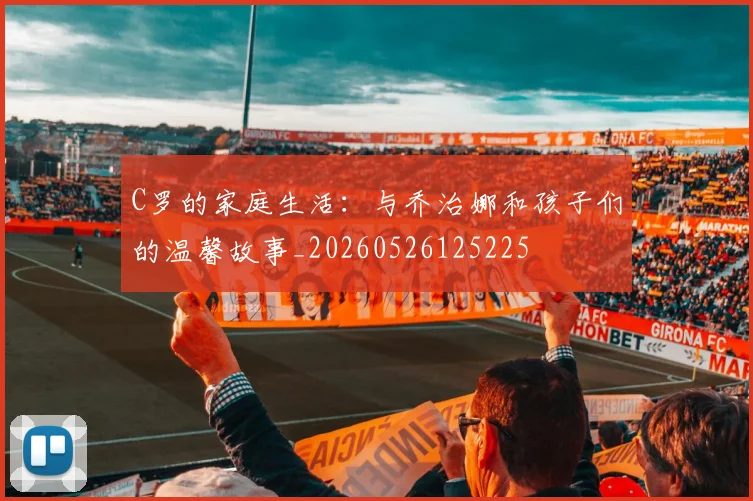 C罗的家庭生活:与乔治娜和孩子们的温馨故事_20260526125225