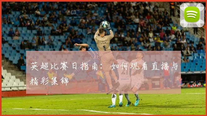 英超比赛日指南：如何观看直播与精彩集锦